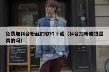 免费加抖音粉丝的软件下载（抖音加粉赚钱是真的吗）