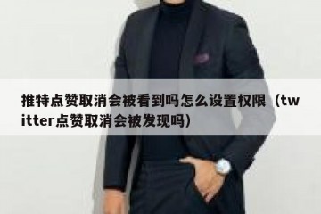 推特点赞取消会被看到吗怎么设置权限（twitter点赞取消会被发现吗）