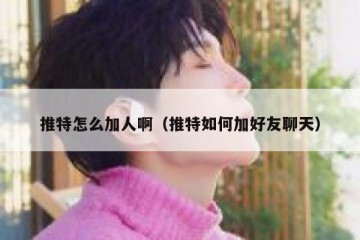 推特怎么加人啊（推特如何加好友聊天）