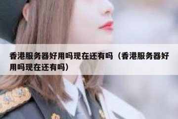 香港服务器好用吗现在还有吗（香港服务器好用吗现在还有吗）