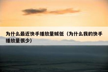 为什么最近快手播放量贼低（为什么我的快手播放量很少）