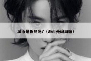 派币是骗局吗?（派币是骗局嘛）