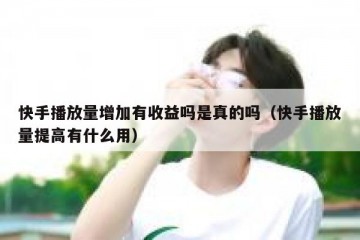 快手播放量增加有收益吗是真的吗（快手播放量提高有什么用）