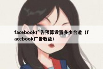 facebook广告预算设置多少合适（facebook广告收益）