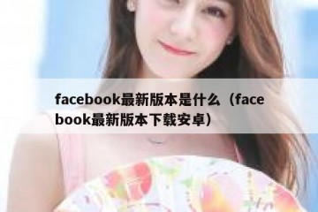facebook最新版本是什么（facebook最新版本下载安卓）
