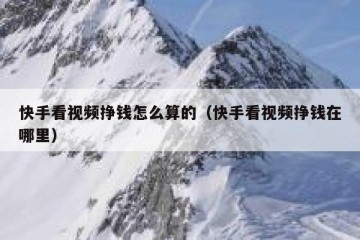 快手看视频挣钱怎么算的（快手看视频挣钱在哪里）