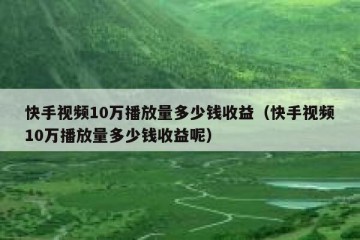 快手视频10万播放量多少钱收益（快手视频10万播放量多少钱收益呢）