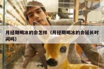 月经期喝冰的会怎样（月经期喝冰的会延长时间吗）
