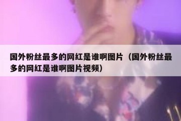 国外粉丝最多的网红是谁啊图片（国外粉丝最多的网红是谁啊图片视频）