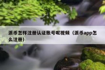 派币怎样注册认证账号呢视频（派币app怎么注册）