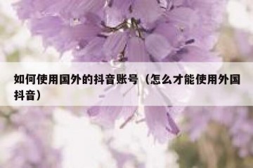 如何使用国外的抖音账号（怎么才能使用外国抖音）