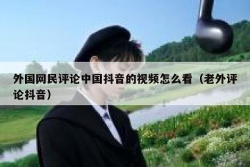 外国网民评论中国抖音的视频怎么看（老外评论抖音）