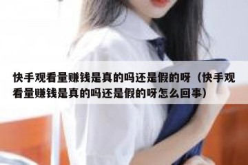 快手观看量赚钱是真的吗还是假的呀（快手观看量赚钱是真的吗还是假的呀怎么回事）