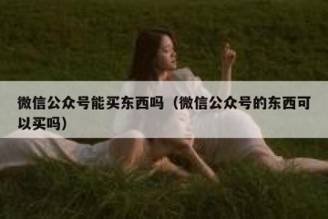 微信公众号能买东西吗（微信公众号的东西可以买吗）