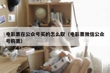 电影票在公众号买的怎么取（电影票微信公众号购票）