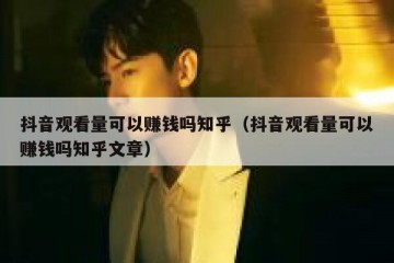 抖音观看量可以赚钱吗知乎（抖音观看量可以赚钱吗知乎文章）
