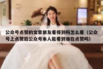 公众号点赞的文章朋友看得到吗怎么看（公众号上点赞后公众号本人能看到谁在点赞吗）