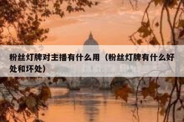 粉丝灯牌对主播有什么用（粉丝灯牌有什么好处和坏处）