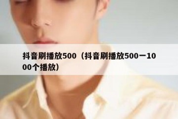 抖音刷播放500（抖音刷播放500一1000个播放）