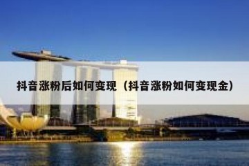 抖音涨粉后如何变现（抖音涨粉如何变现金）