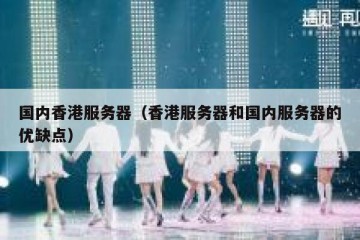 国内香港服务器（香港服务器和国内服务器的优缺点）