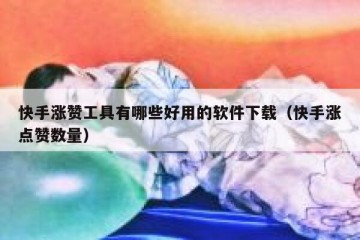 快手涨赞工具有哪些好用的软件下载（快手涨点赞数量）