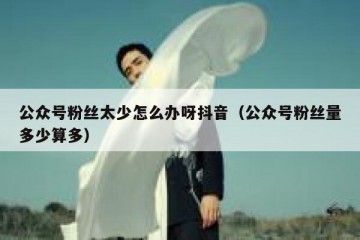 公众号粉丝太少怎么办呀抖音（公众号粉丝量多少算多）