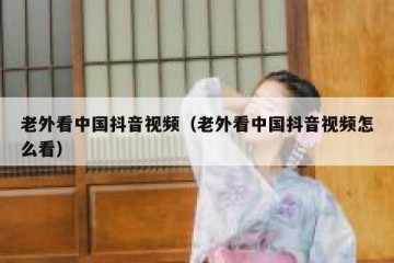 老外看中国抖音视频（老外看中国抖音视频怎么看）