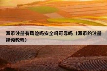 派币注册有风险吗安全吗可靠吗（派币的注册视频教程）