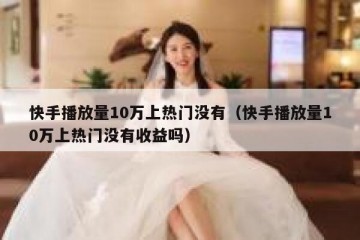 快手播放量10万上热门没有（快手播放量10万上热门没有收益吗）