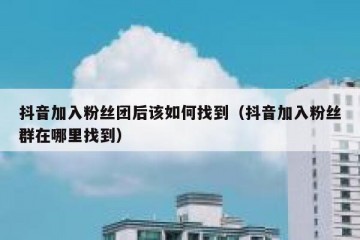 抖音加入粉丝团后该如何找到（抖音加入粉丝群在哪里找到）