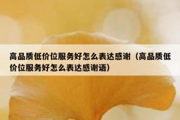 高品质低价位服务好怎么表达感谢（高品质低价位服务好怎么表达感谢语）