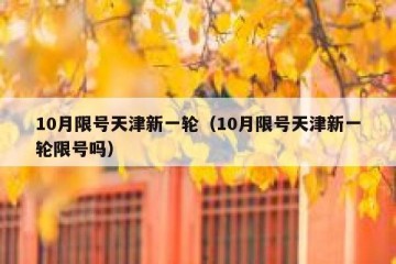 10月限号天津新一轮（10月限号天津新一轮限号吗）