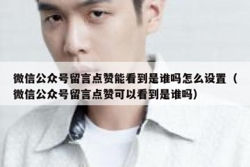 微信公众号留言点赞能看到是谁吗怎么设置（微信公众号留言点赞可以看到是谁吗）