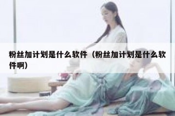 粉丝加计划是什么软件（粉丝加计划是什么软件啊）