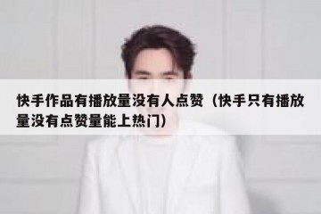 快手作品有播放量没有人点赞（快手只有播放量没有点赞量能上热门）