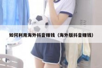 如何利用海外抖音赚钱（海外版抖音赚钱）