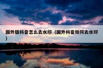 国外版抖音怎么去水印（国外抖音如何去水印）