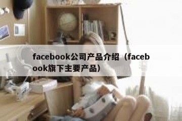 facebook公司产品介绍（facebook旗下主要产品）