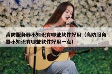 高防服务器小知识有哪些软件好用（高防服务器小知识有哪些软件好用一点）