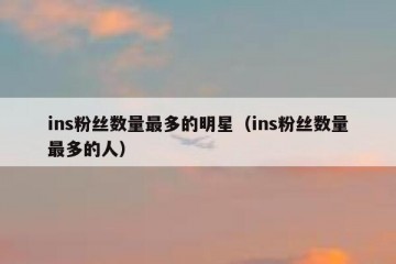 ins粉丝数量最多的明星（ins粉丝数量最多的人）