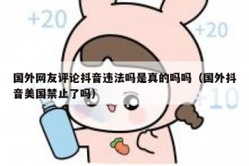 国外网友评论抖音违法吗是真的吗吗（国外抖音美国禁止了吗）