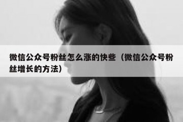 微信公众号粉丝怎么涨的快些（微信公众号粉丝增长的方法）