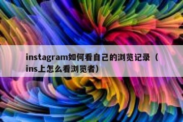 instagram如何看自己的浏览记录（ins上怎么看浏览者）