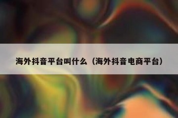 海外抖音平台叫什么（海外抖音电商平台）