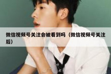 微信视频号关注会被看到吗（微信视频号关注后）