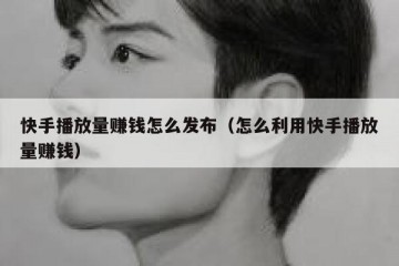 快手播放量赚钱怎么发布（怎么利用快手播放量赚钱）