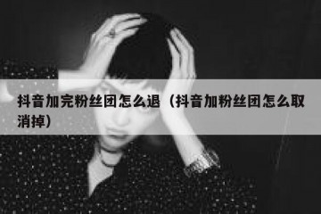 抖音加完粉丝团怎么退（抖音加粉丝团怎么取消掉）
