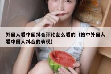 外国人看中国抖音评论怎么看的（搜中外国人看中国人抖音的表现）