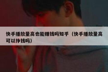 快手播放量高也能赚钱吗知乎（快手播放量高可以挣钱吗）